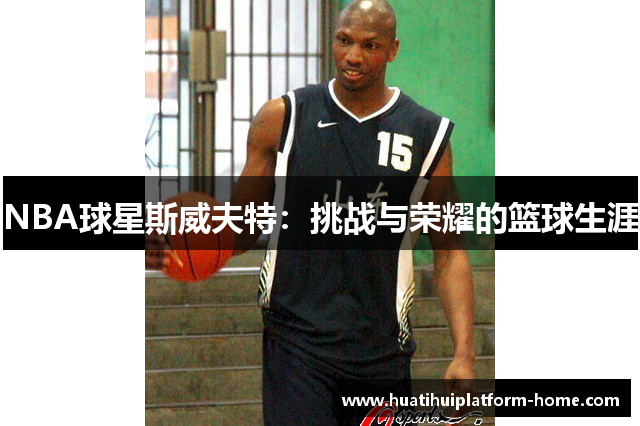 NBA球星斯威夫特：挑战与荣耀的篮球生涯