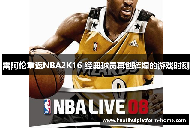 雷阿伦重返NBA2K16 经典球员再创辉煌的游戏时刻