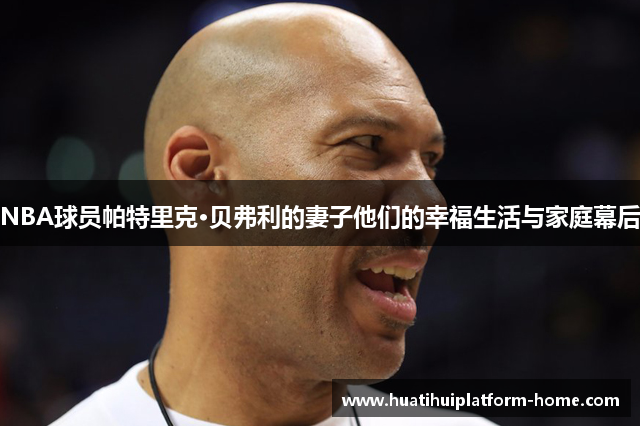NBA球员帕特里克·贝弗利的妻子他们的幸福生活与家庭幕后