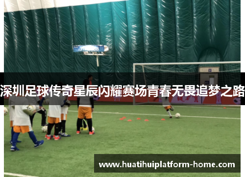深圳足球传奇星辰闪耀赛场青春无畏追梦之路