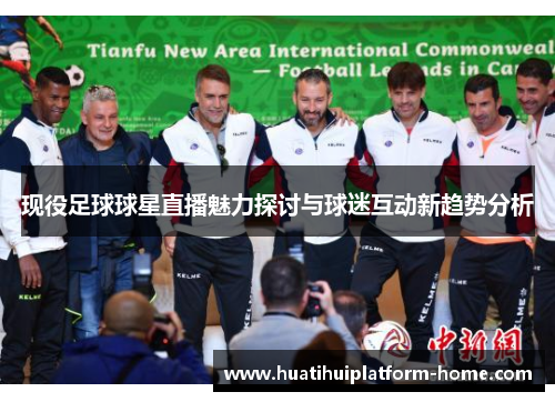 现役足球球星直播魅力探讨与球迷互动新趋势分析