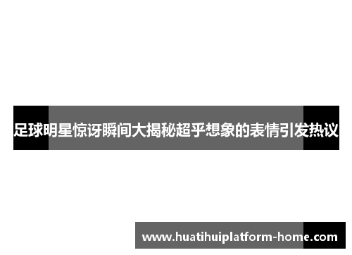 足球明星惊讶瞬间大揭秘超乎想象的表情引发热议