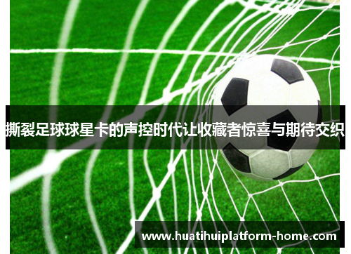 撕裂足球球星卡的声控时代让收藏者惊喜与期待交织