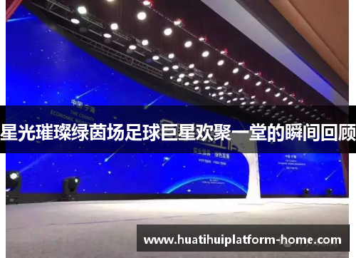 星光璀璨绿茵场足球巨星欢聚一堂的瞬间回顾