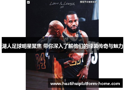 湖人足球明星聚焦 带你深入了解他们的绿茵传奇与魅力