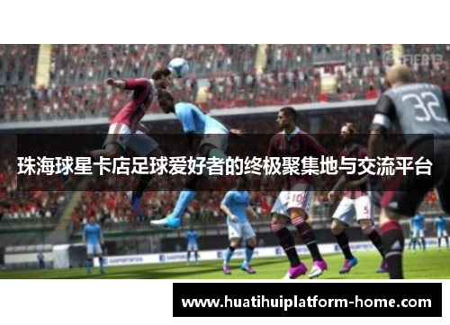 珠海球星卡店足球爱好者的终极聚集地与交流平台
