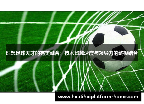 理想足球天才的完美融合：技术智慧速度与领导力的终极结合