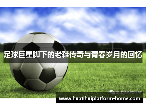 足球巨星脚下的老鞋传奇与青春岁月的回忆