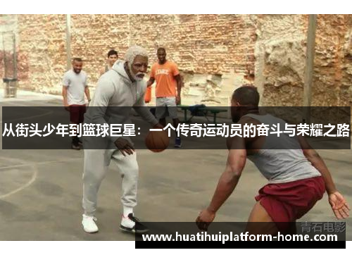从街头少年到篮球巨星：一个传奇运动员的奋斗与荣耀之路