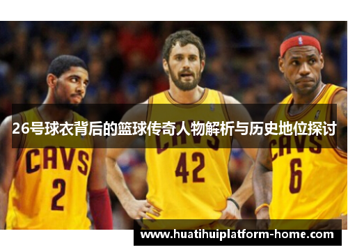 26号球衣背后的篮球传奇人物解析与历史地位探讨