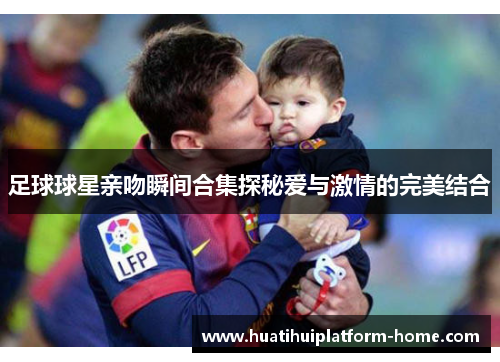 足球球星亲吻瞬间合集探秘爱与激情的完美结合