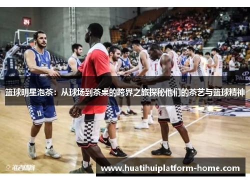 篮球明星泡茶：从球场到茶桌的跨界之旅探秘他们的茶艺与篮球精神