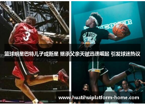 篮球明星巴特儿子成新星 继承父亲天赋迅速崛起 引发球迷热议