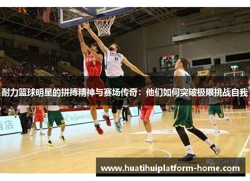 耐力篮球明星的拼搏精神与赛场传奇：他们如何突破极限挑战自我